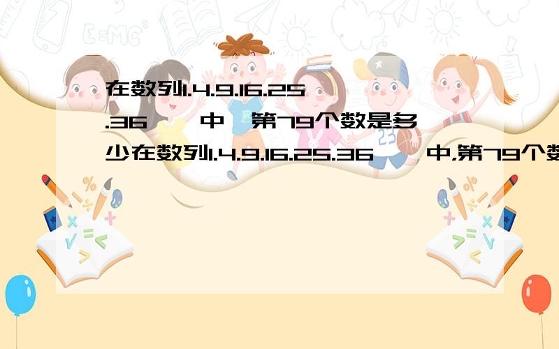 在数列1.4.9.16.25.36……中,第79个数是多少在数列1.4.9.16.25.36……中，第79个数是多少？小学四年级题目哦