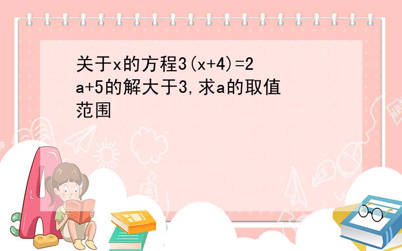 关于x的方程3(x+4)=2a+5的解大于3,求a的取值范围