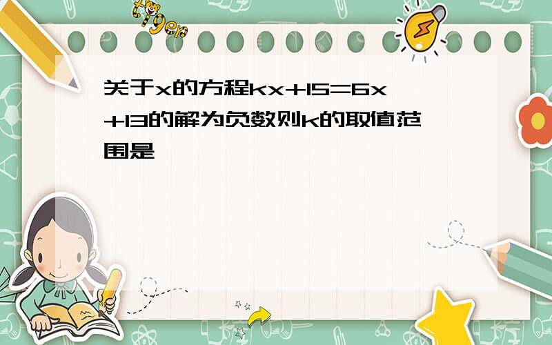 关于x的方程kx+15=6x+13的解为负数则k的取值范围是