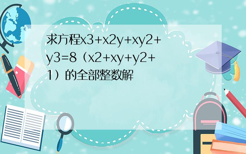 求方程x3+x2y+xy2+y3=8（x2+xy+y2+1）的全部整数解