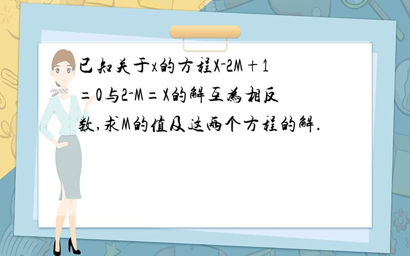 已知关于x的方程X-2M+1=0与2-M=X的解互为相反数,求M的值及这两个方程的解.