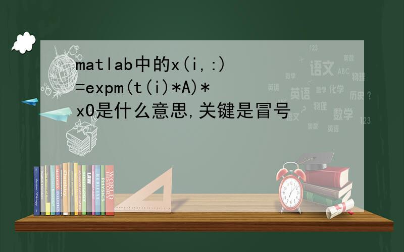 matlab中的x(i,:)=expm(t(i)*A)*x0是什么意思,关键是冒号