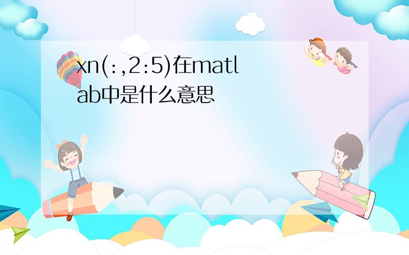 xn(:,2:5)在matlab中是什么意思