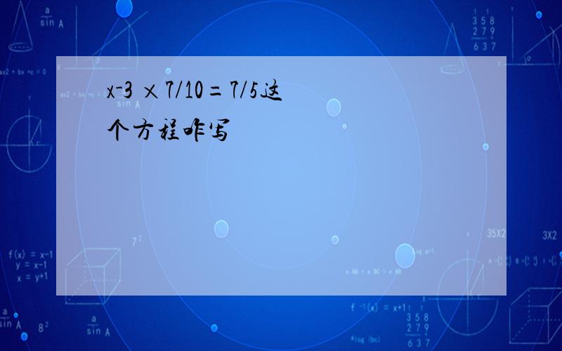 x-3 ×7/10=7/5这个方程咋写