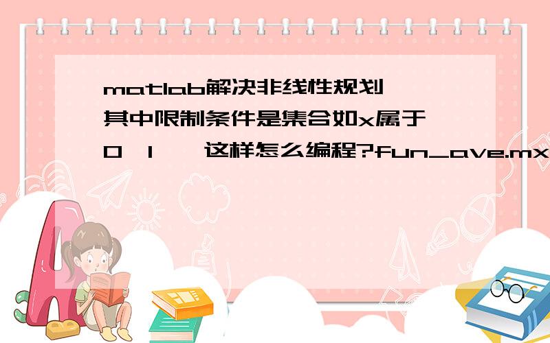 matlab解决非线性规划,其中限制条件是集合如x属于{0,1},这样怎么编程?fun_ave.mx0=[10000;0;10000;0;10000;0;0;0;0;0;0;0;0;0;0;0];A = [1 1 1 1 1 1 1 1 0 0 0 0 0 0 0 0;0 0 0 0 0 0 0 0 0 -1 0 -1 0 -1 0 0];b=[100000;-1];Aeq=[];beq=[];L