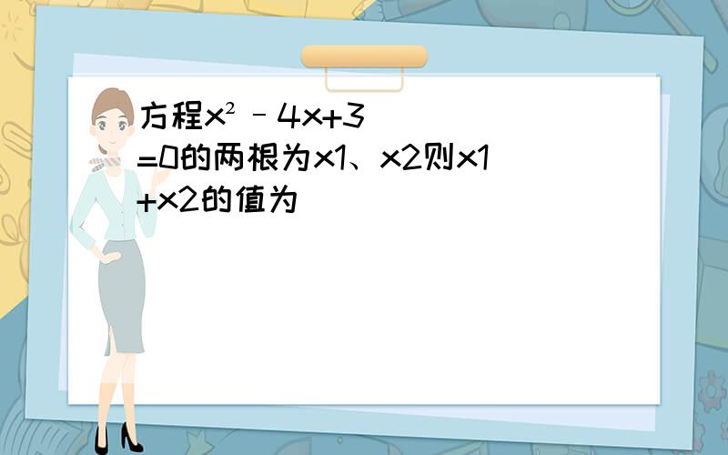 方程x²–4x+3=0的两根为x1、x2则x1+x2的值为