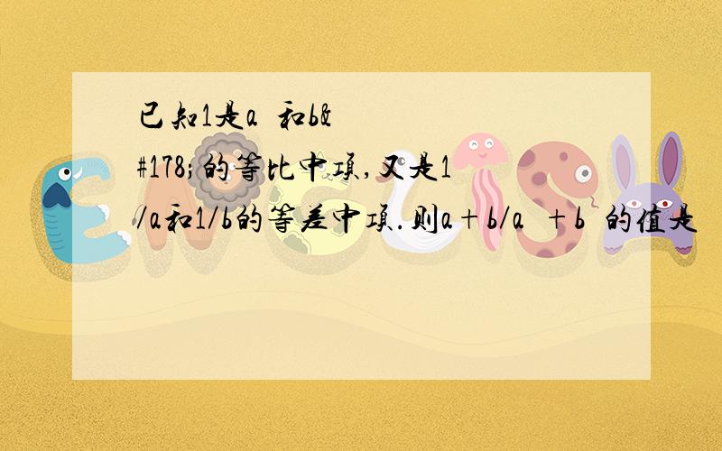 已知1是a²和b²的等比中项,又是1／a和1／b的等差中项.则a+b／a²+b²的值是