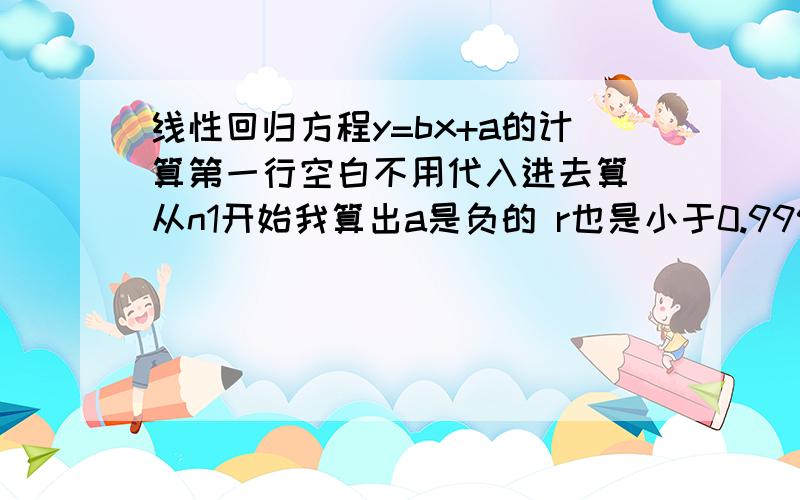 线性回归方程y=bx+a的计算第一行空白不用代入进去算 从n1开始我算出a是负的 r也是小于0.999的帮到我的朋友