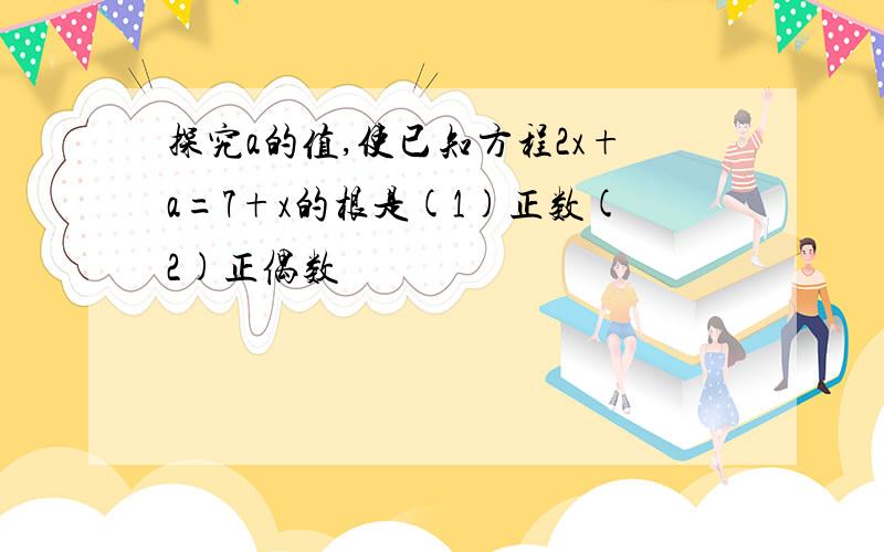 探究a的值,使已知方程2x+a=7+x的根是(1)正数(2)正偶数