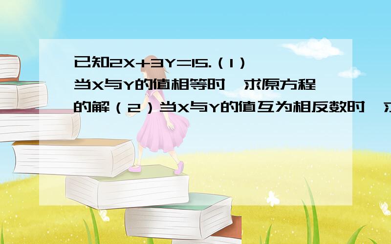 已知2X+3Y=15.（1）当X与Y的值相等时,求原方程的解（2）当X与Y的值互为相反数时,求原方程的解