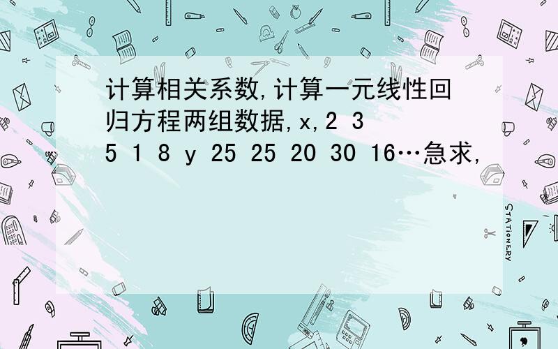 计算相关系数,计算一元线性回归方程两组数据,x,2 3 5 1 8 y 25 25 20 30 16…急求,