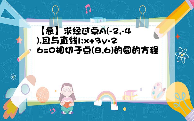 【急】求经过点A(-2,-4).且与直线l:x+3y-26=0相切于点(8,6)的圆的方程