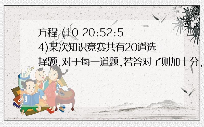 方程 (10 20:52:54)某次知识竞赛共有20道选择题,对于每一道题,若答对了则加十分,若答错了或不答,则扣3分,那么至少要答对多少道题,总分才不少于70分?