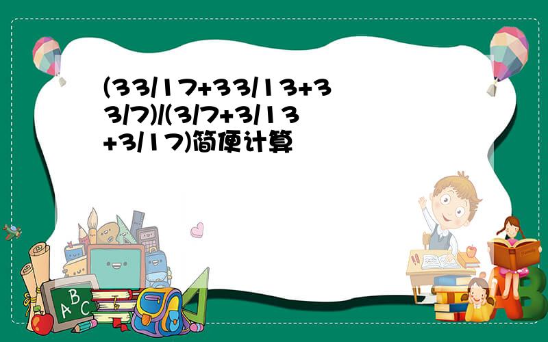 (33/17+33/13+33/7)/(3/7+3/13+3/17)简便计算