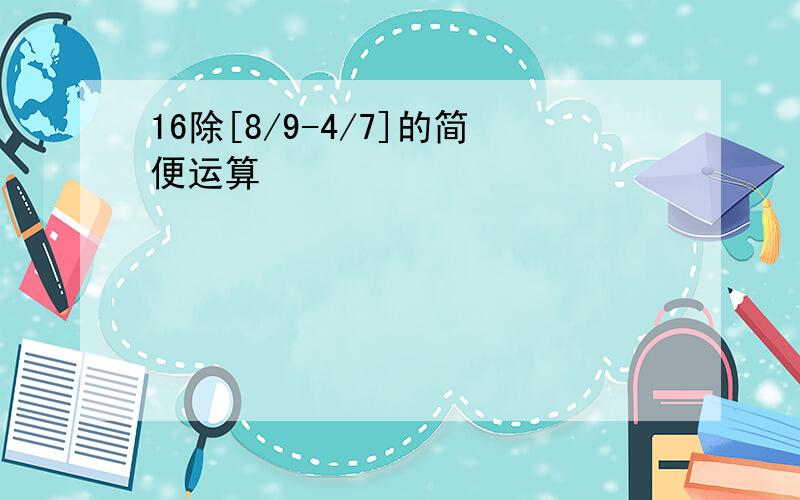 16除[8/9-4/7]的简便运算