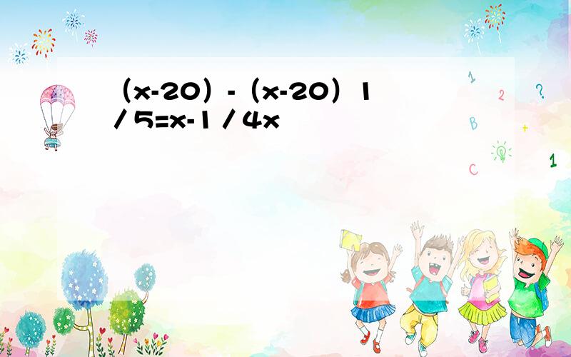 （x-20）-（x-20）1／5=x-1／4x