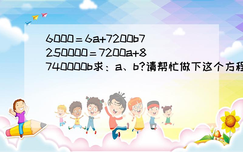 6000＝6a+7200b7250000＝7200a+8740000b求：a、b?请帮忙做下这个方程组的解答过程,