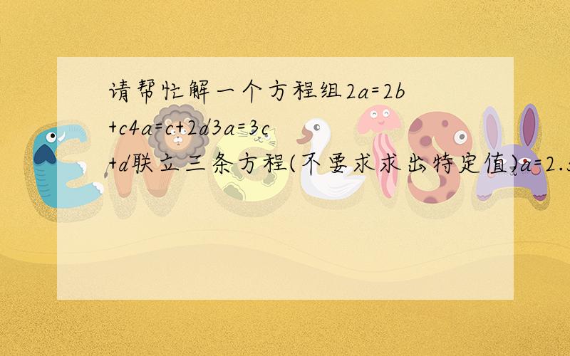 请帮忙解一个方程组2a=2b+c4a=c+2d3a=3c+d联立三条方程(不要求求出特定值)a=2.5c ,b=2c ,d=4.5c请写出解题过程T^T十分感谢