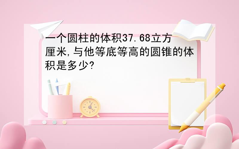 一个圆柱的体积37.68立方厘米,与他等底等高的圆锥的体积是多少?