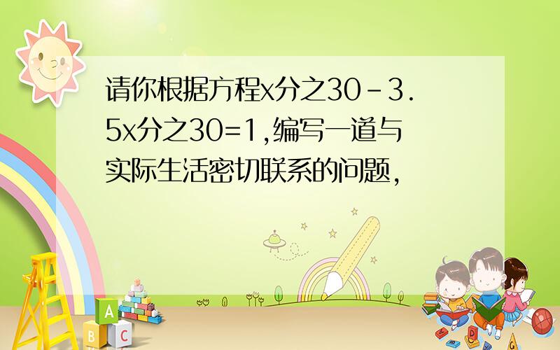 请你根据方程x分之30-3.5x分之30=1,编写一道与实际生活密切联系的问题,