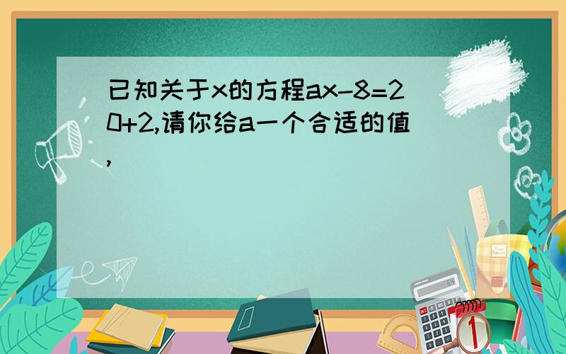 已知关于x的方程ax-8=20+2,请你给a一个合适的值,