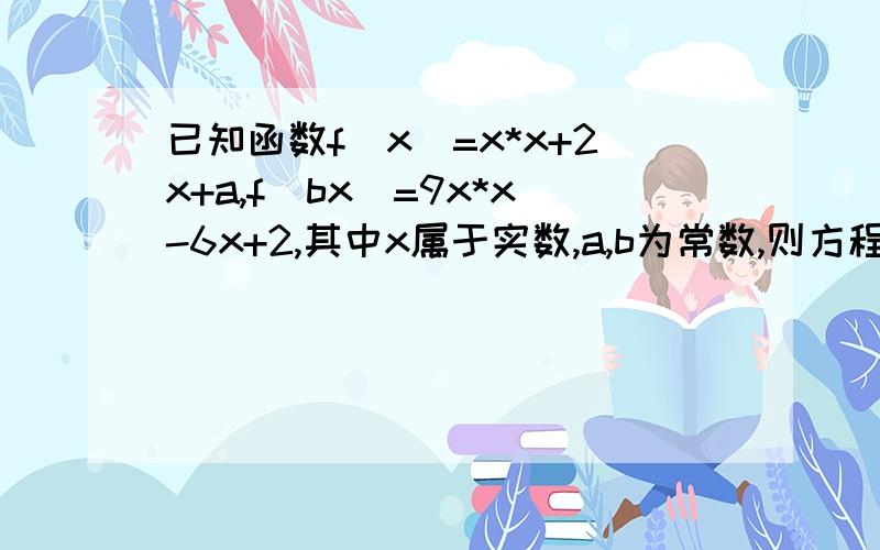 已知函数f（x)=x*x+2x+a,f(bx)=9x*x-6x+2,其中x属于实数,a,b为常数,则方程f(ax+b)=0d的解集*代表乘号则方程f(ax+b)=0的解集