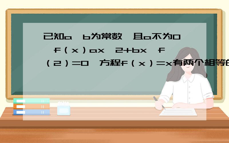 已知a,b为常数,且a不为0,f（x）ax^2+bx,f（2）=0,方程f（x）=x有两个相等的实数根.（1）求函数f（x已知a，b为常数，且a不为0，f（x）ax^2+bx，f（2）=0，方程f（x）=x有两个相等的实数根。（1）求函