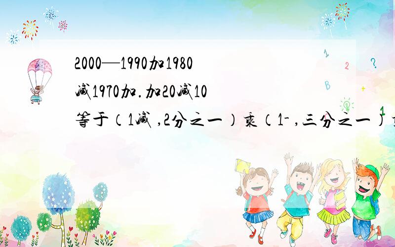 2000—1990加1980减1970加.加20减10 等于（1减 ,2分之一）乘（1- ,三分之一）乘.乘（1- ,1000分之一） 等于