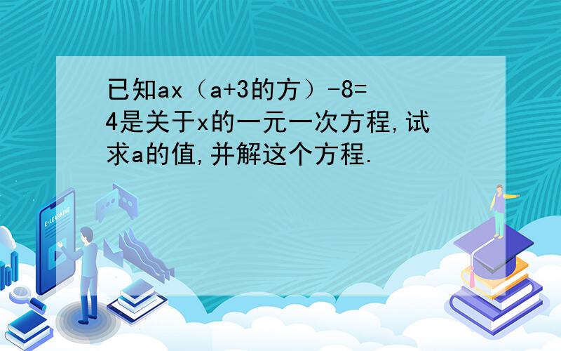 已知ax（a+3的方）-8=4是关于x的一元一次方程,试求a的值,并解这个方程.