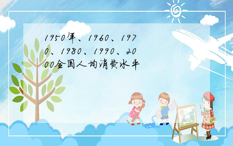 1950年、1960、1970、1980、1990、2000全国人均消费水平