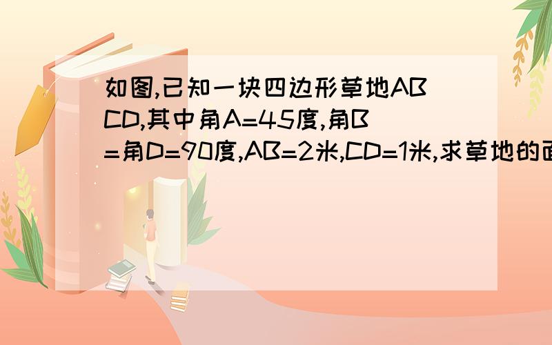 如图,已知一块四边形草地ABCD,其中角A=45度,角B=角D=90度,AB=2米,CD=1米,求草地的面积和周长.