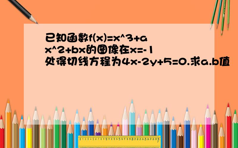 已知函数f(x)=x^3+ax^2+bx的图像在x=-1处得切线方程为4x-2y+5=0.求a.b值