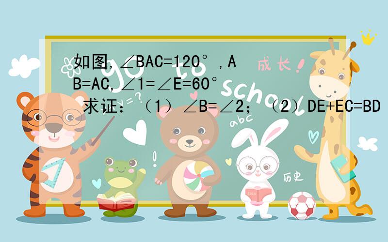 如图,∠BAC=120°,AB=AC,∠1=∠E=60° 求证：（1）∠B=∠2；（2）DE+EC=BD