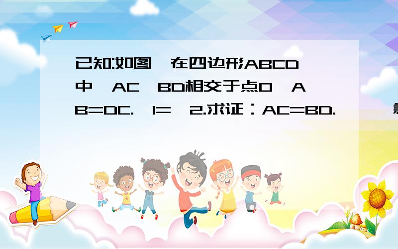 已知:如图,在四边形ABCD中,AC,BD相交于点O,AB=DC.∠1=∠2.求证：AC=BD.      急.·