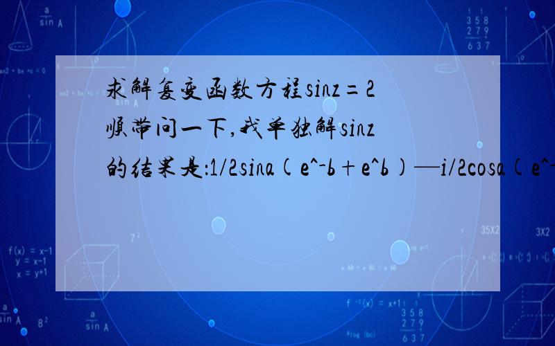 求解复变函数方程sinz=2顺带问一下,我单独解sinz的结果是：1/2sina(e^-b+e^b)—i/2cosa(e^-b+e^b),（z=a+ib)