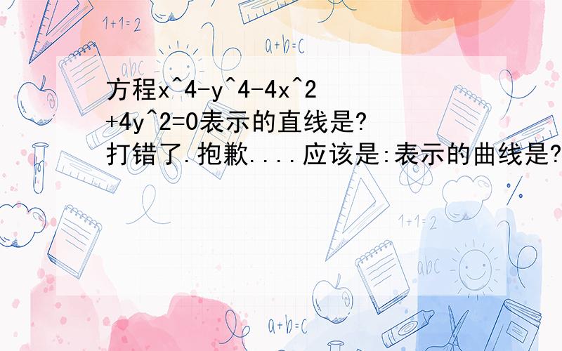 方程x^4-y^4-4x^2+4y^2=0表示的直线是?打错了.抱歉....应该是:表示的曲线是?圆还是什么.....