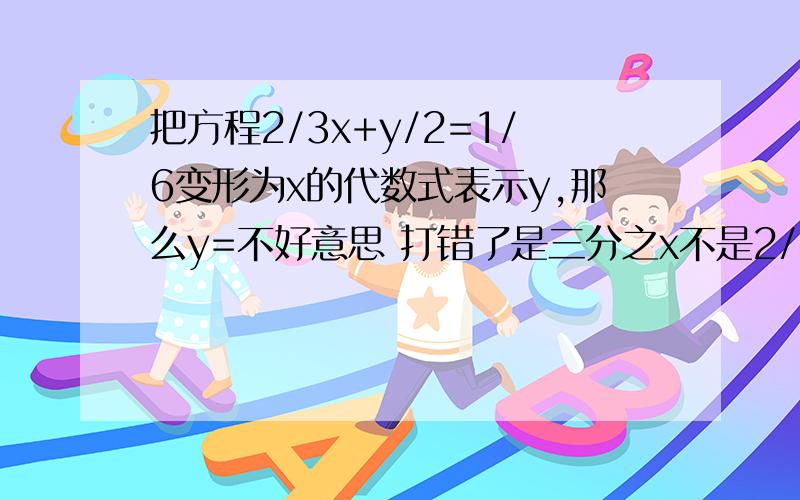 把方程2/3x+y/2=1/6变形为x的代数式表示y,那么y=不好意思 打错了是三分之x不是2/3x