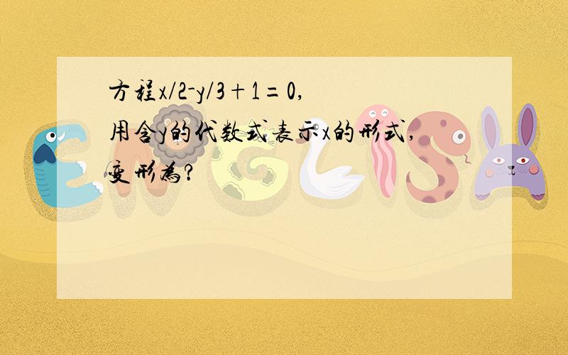 方程x/2-y/3+1=0,用含y的代数式表示x的形式,变形为?