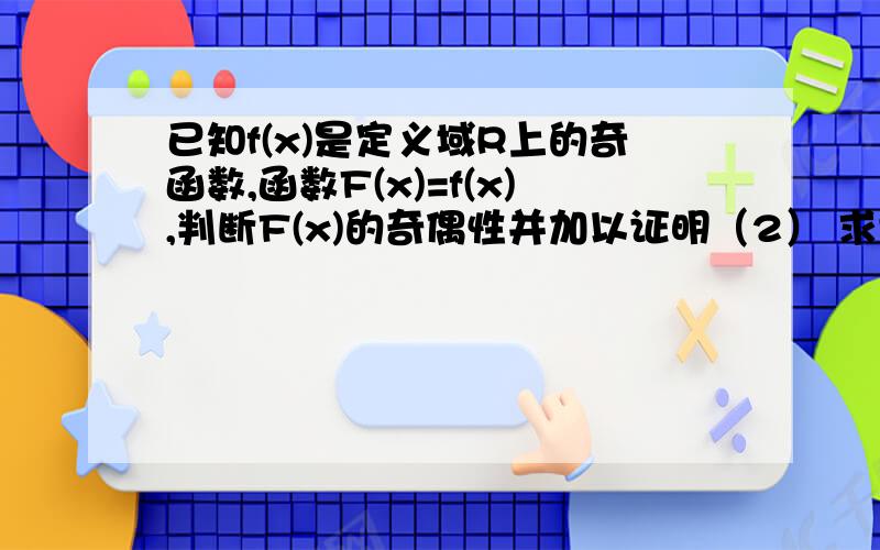 已知f(x)是定义域R上的奇函数,函数F(x)=f(x),判断F(x)的奇偶性并加以证明（2） 求证方程F(x)=0至少有一个实根