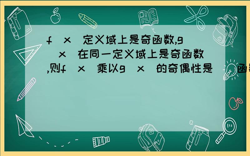 f(x)定义域上是奇函数,g(x)在同一定义域上是奇函数,则f(x)乘以g(x)的奇偶性是（）函数.为什么得出偶函数呢?求讲解,求计算过程.