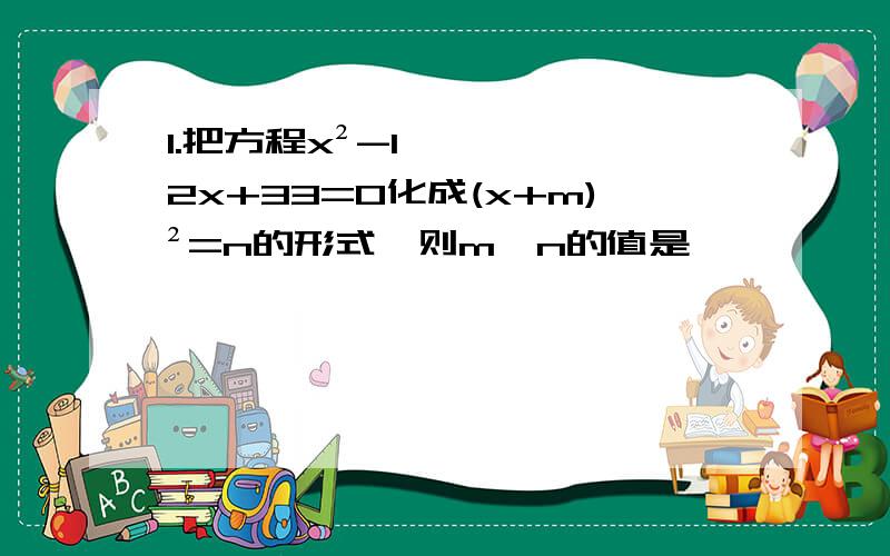 1.把方程x²-12x+33=0化成(x+m)²=n的形式,则m、n的值是