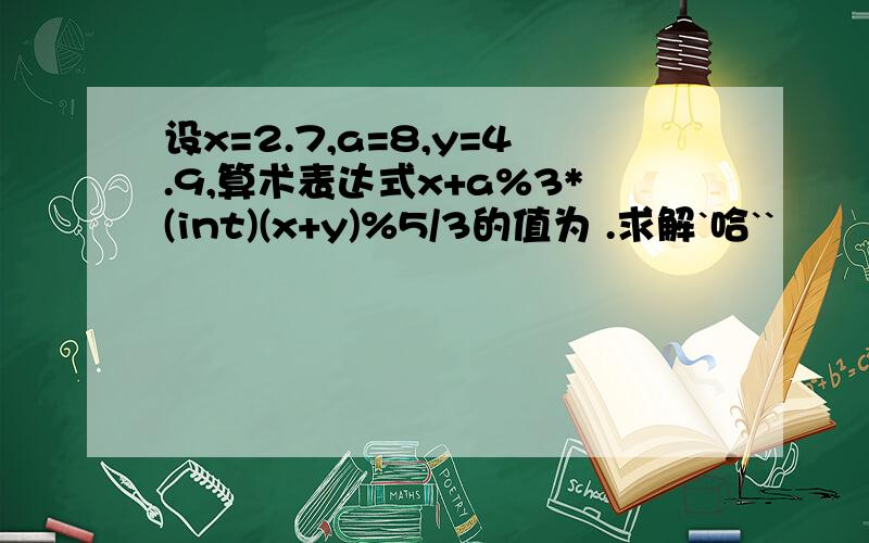 设x=2.7,a=8,y=4.9,算术表达式x+a%3*(int)(x+y)%5/3的值为 .求解`哈``