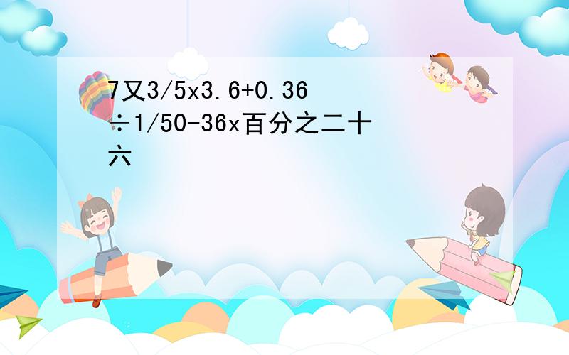 7又3/5x3.6+0.36÷1/50-36x百分之二十六