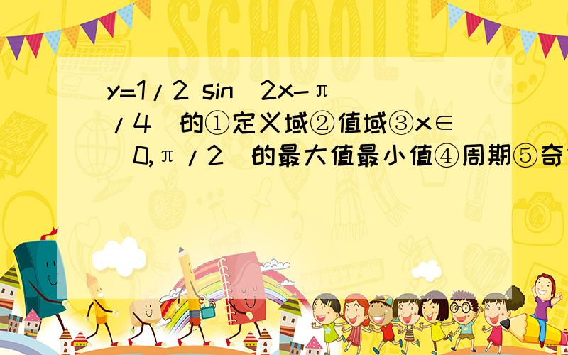 y=1/2 sin(2x-π/4)的①定义域②值域③x∈[0,π/2]的最大值最小值④周期⑤奇偶性⑥单调性⑦对称轴（点）