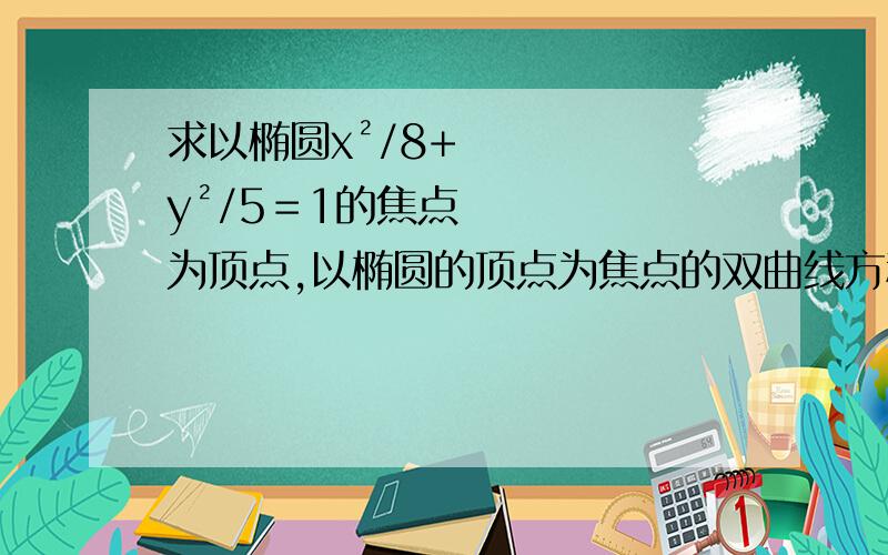 求以椭圆x²/8+y²/5＝1的焦点为顶点,以椭圆的顶点为焦点的双曲线方程 要过程