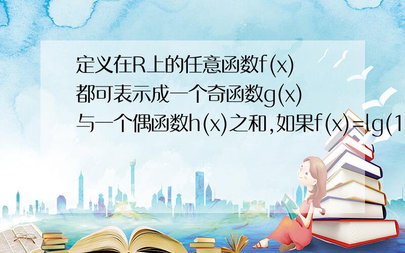 定义在R上的任意函数f(x)都可表示成一个奇函数g(x)与一个偶函数h(x)之和,如果f(x)=lg(10^x+1)(x属于R)则A.g(x）=x,h(x)=lg(10^x+10^-x+2)B.g(x)=1/2[lg(10^x+1)+x],h(x)=1/2[lg(10^x+1)-x]C.g(x)=x/2,h(x)=lg(10^x+1)-x/2D.g(x)=-x/2,