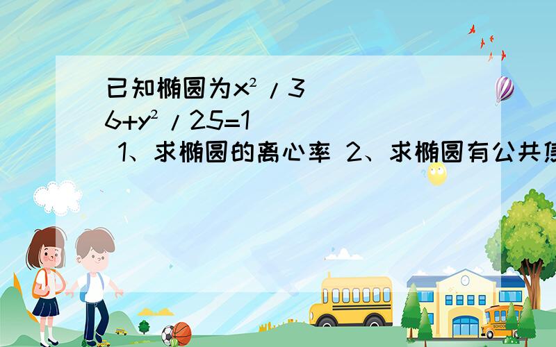 已知椭圆为x²/36+y²/25=1 1、求椭圆的离心率 2、求椭圆有公共焦点,且实轴长为4的双曲线方程3、求以椭圆的焦点为顶点,椭圆的长轴为顶点的双曲线方程