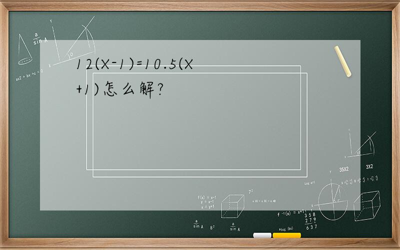 12(X-1)=10.5(X+1)怎么解?