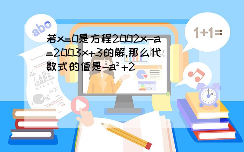 若x=0是方程2002x-a=2003x+3的解,那么代数式的值是-a²+2（）