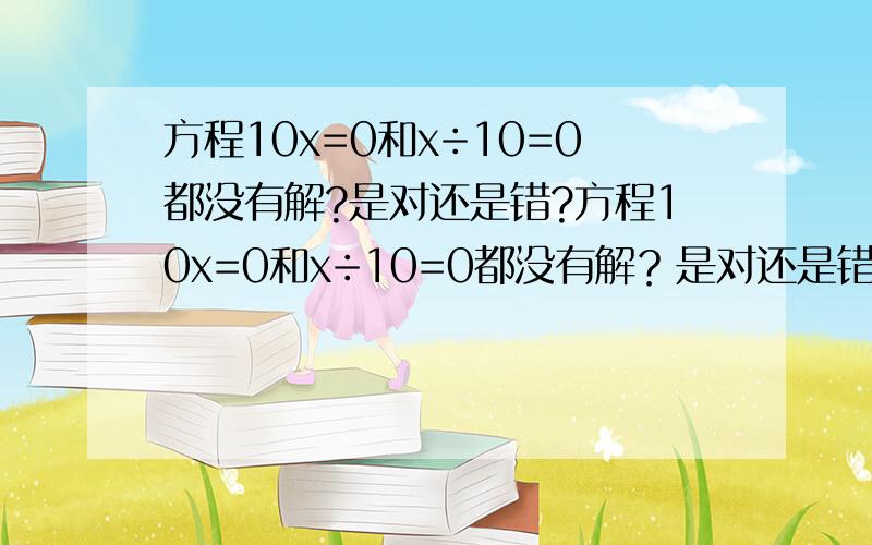 方程10x=0和x÷10=0都没有解?是对还是错?方程10x=0和x÷10=0都没有解？是对还是错？